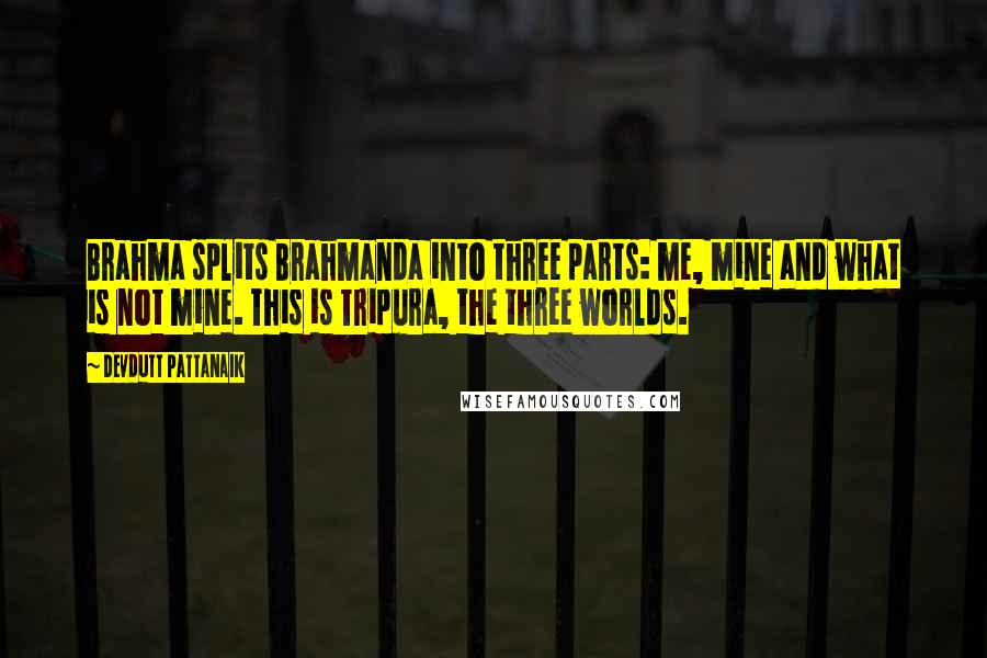 Devdutt Pattanaik Quotes: Brahma splits Brahmanda into three parts: me, mine and what is not mine. This is Tripura, the three worlds.