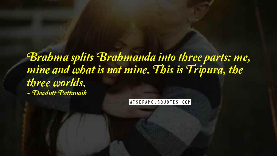 Devdutt Pattanaik Quotes: Brahma splits Brahmanda into three parts: me, mine and what is not mine. This is Tripura, the three worlds.