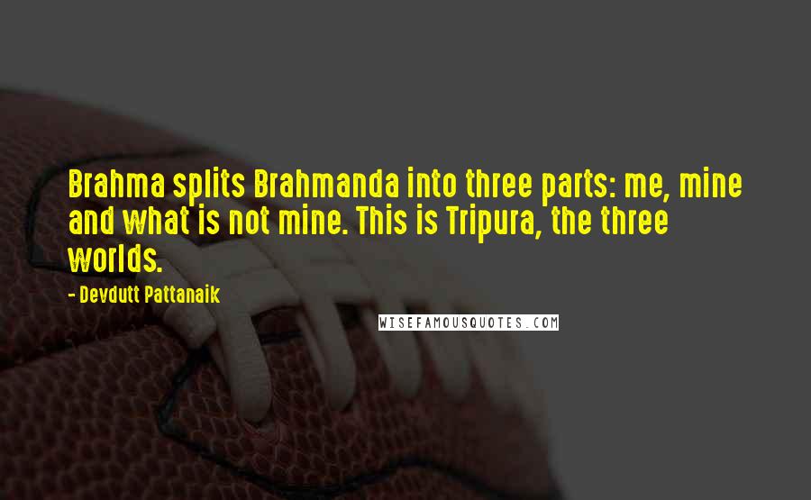 Devdutt Pattanaik Quotes: Brahma splits Brahmanda into three parts: me, mine and what is not mine. This is Tripura, the three worlds.