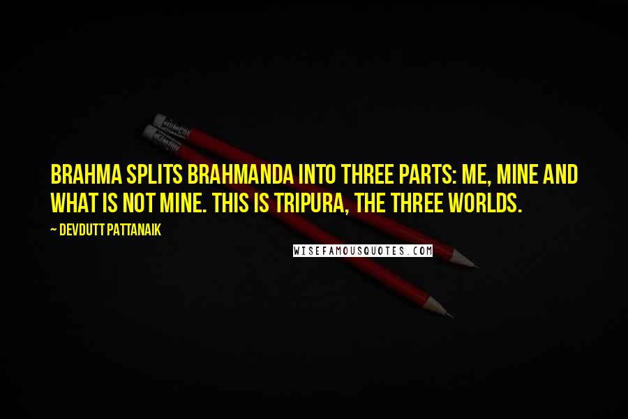 Devdutt Pattanaik Quotes: Brahma splits Brahmanda into three parts: me, mine and what is not mine. This is Tripura, the three worlds.