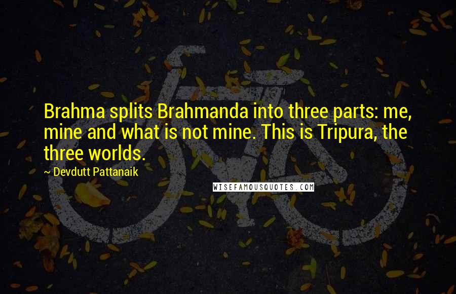 Devdutt Pattanaik Quotes: Brahma splits Brahmanda into three parts: me, mine and what is not mine. This is Tripura, the three worlds.