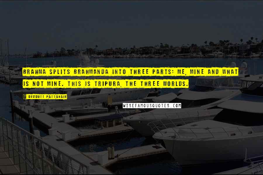 Devdutt Pattanaik Quotes: Brahma splits Brahmanda into three parts: me, mine and what is not mine. This is Tripura, the three worlds.