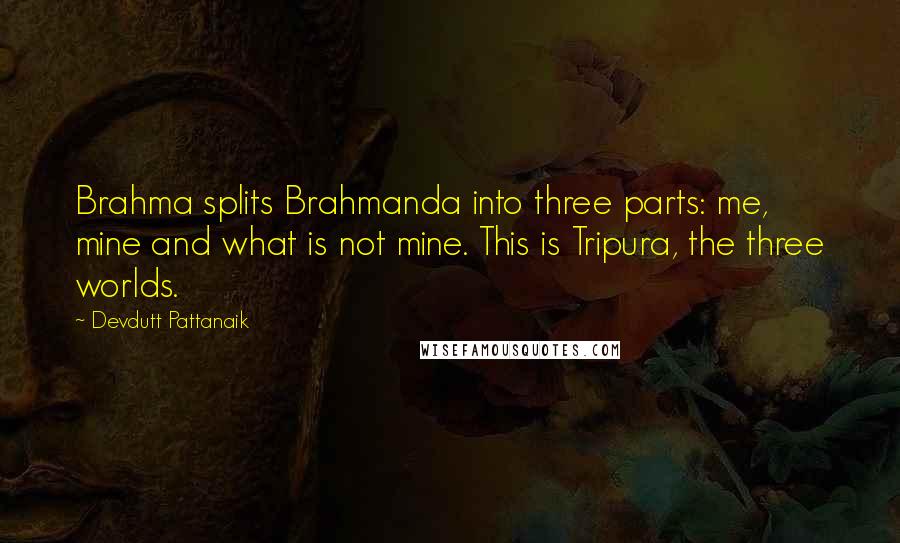 Devdutt Pattanaik Quotes: Brahma splits Brahmanda into three parts: me, mine and what is not mine. This is Tripura, the three worlds.