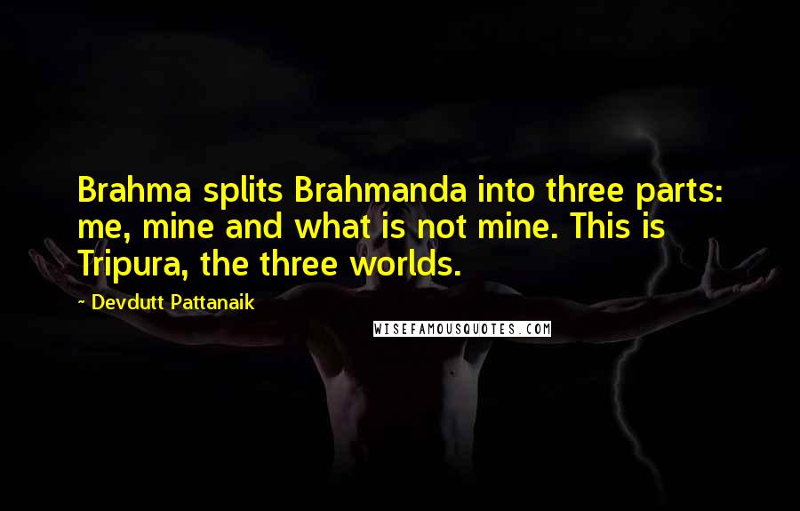 Devdutt Pattanaik Quotes: Brahma splits Brahmanda into three parts: me, mine and what is not mine. This is Tripura, the three worlds.