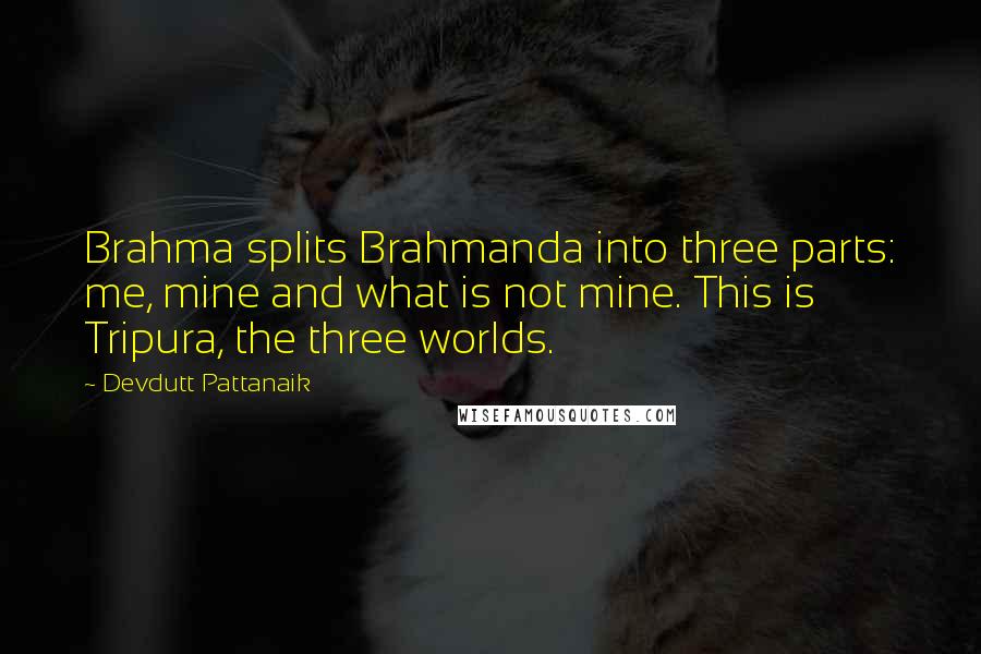 Devdutt Pattanaik Quotes: Brahma splits Brahmanda into three parts: me, mine and what is not mine. This is Tripura, the three worlds.