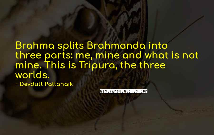 Devdutt Pattanaik Quotes: Brahma splits Brahmanda into three parts: me, mine and what is not mine. This is Tripura, the three worlds.