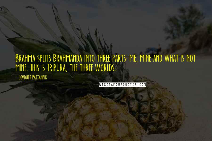 Devdutt Pattanaik Quotes: Brahma splits Brahmanda into three parts: me, mine and what is not mine. This is Tripura, the three worlds.