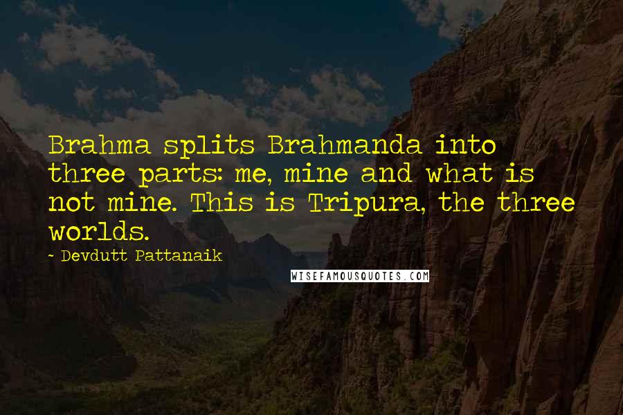 Devdutt Pattanaik Quotes: Brahma splits Brahmanda into three parts: me, mine and what is not mine. This is Tripura, the three worlds.