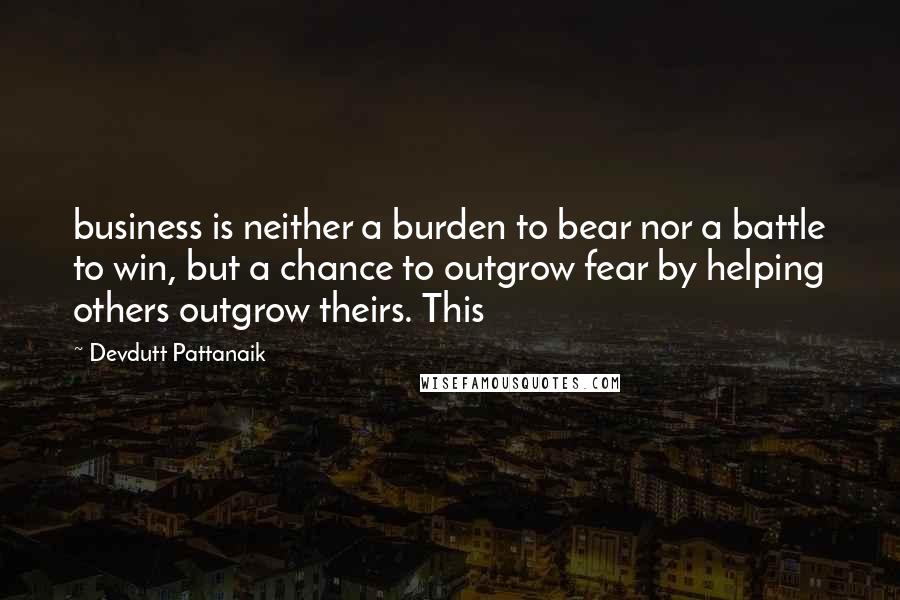 Devdutt Pattanaik Quotes: business is neither a burden to bear nor a battle to win, but a chance to outgrow fear by helping others outgrow theirs. This