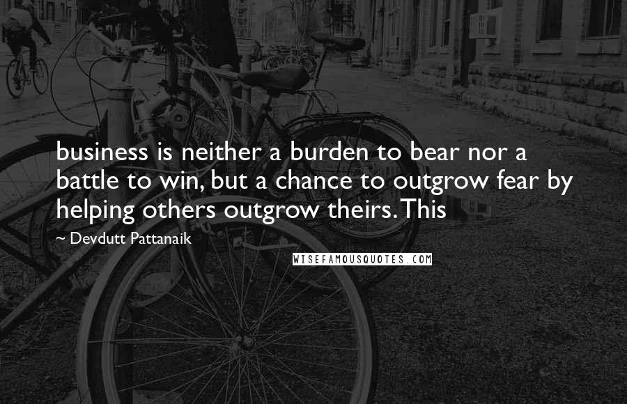 Devdutt Pattanaik Quotes: business is neither a burden to bear nor a battle to win, but a chance to outgrow fear by helping others outgrow theirs. This