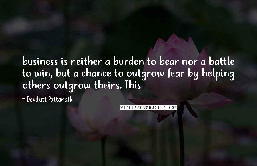 Devdutt Pattanaik Quotes: business is neither a burden to bear nor a battle to win, but a chance to outgrow fear by helping others outgrow theirs. This