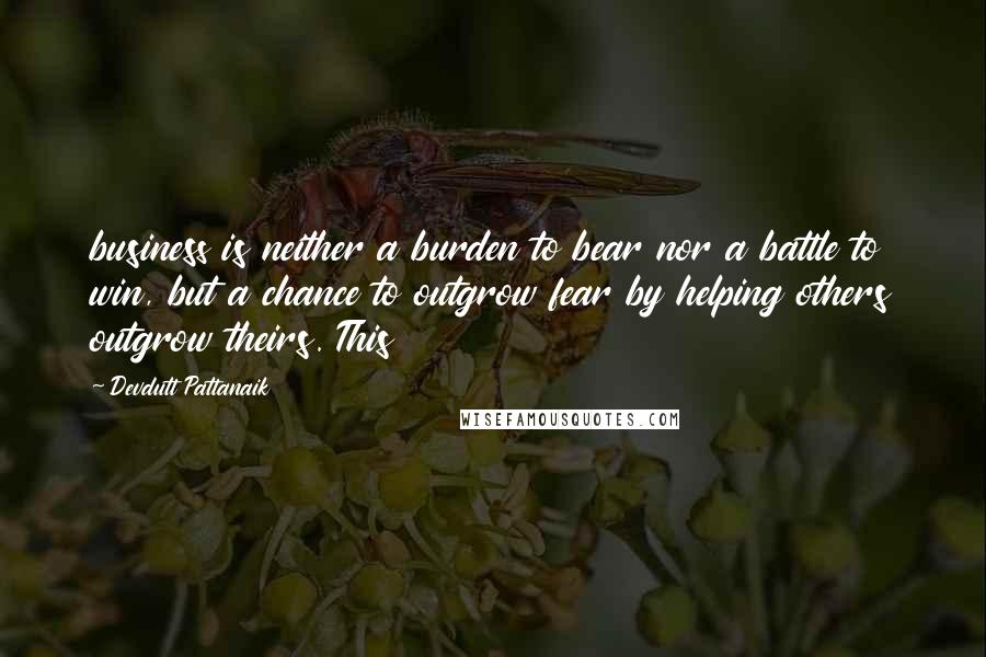 Devdutt Pattanaik Quotes: business is neither a burden to bear nor a battle to win, but a chance to outgrow fear by helping others outgrow theirs. This