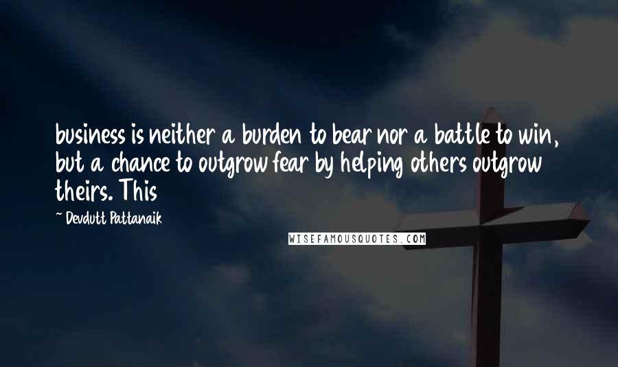 Devdutt Pattanaik Quotes: business is neither a burden to bear nor a battle to win, but a chance to outgrow fear by helping others outgrow theirs. This