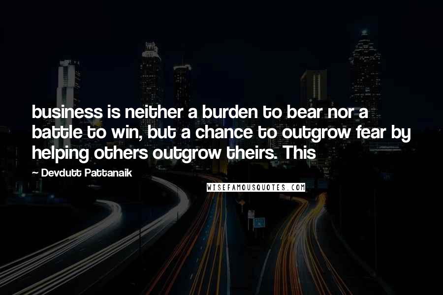 Devdutt Pattanaik Quotes: business is neither a burden to bear nor a battle to win, but a chance to outgrow fear by helping others outgrow theirs. This