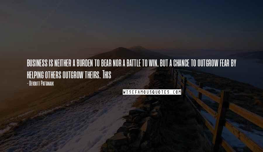 Devdutt Pattanaik Quotes: business is neither a burden to bear nor a battle to win, but a chance to outgrow fear by helping others outgrow theirs. This