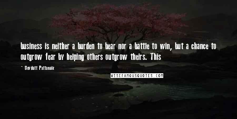 Devdutt Pattanaik Quotes: business is neither a burden to bear nor a battle to win, but a chance to outgrow fear by helping others outgrow theirs. This