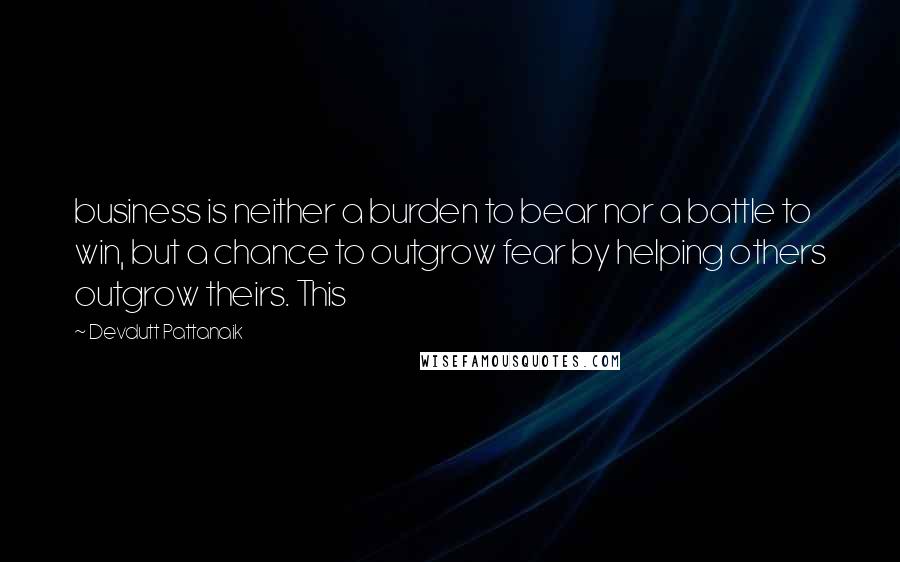 Devdutt Pattanaik Quotes: business is neither a burden to bear nor a battle to win, but a chance to outgrow fear by helping others outgrow theirs. This