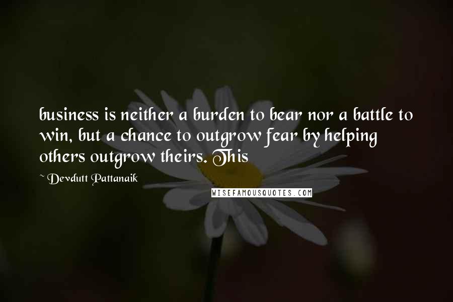 Devdutt Pattanaik Quotes: business is neither a burden to bear nor a battle to win, but a chance to outgrow fear by helping others outgrow theirs. This