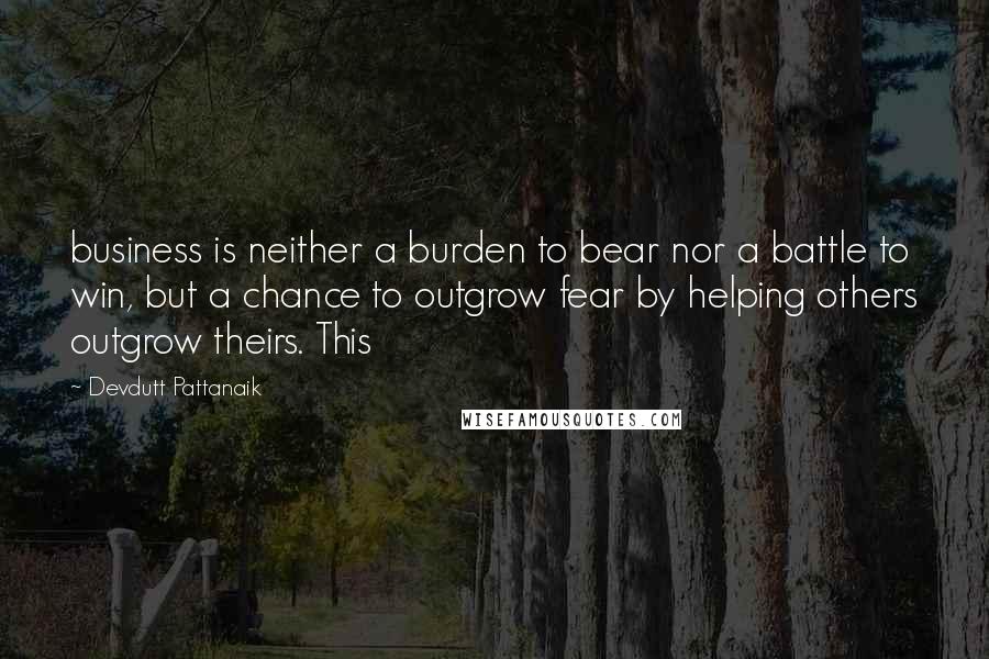 Devdutt Pattanaik Quotes: business is neither a burden to bear nor a battle to win, but a chance to outgrow fear by helping others outgrow theirs. This