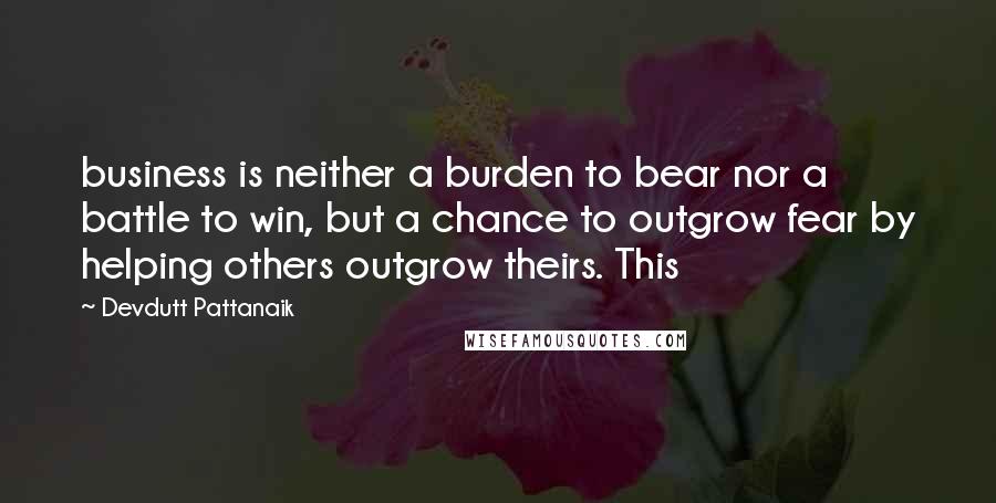 Devdutt Pattanaik Quotes: business is neither a burden to bear nor a battle to win, but a chance to outgrow fear by helping others outgrow theirs. This