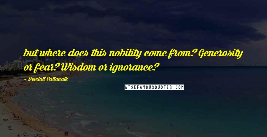 Devdutt Pattanaik Quotes: but where does this nobility come from? Generosity or fear? Wisdom or ignorance?