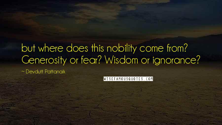 Devdutt Pattanaik Quotes: but where does this nobility come from? Generosity or fear? Wisdom or ignorance?