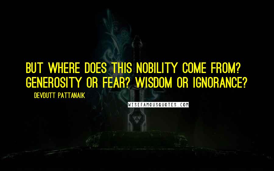 Devdutt Pattanaik Quotes: but where does this nobility come from? Generosity or fear? Wisdom or ignorance?