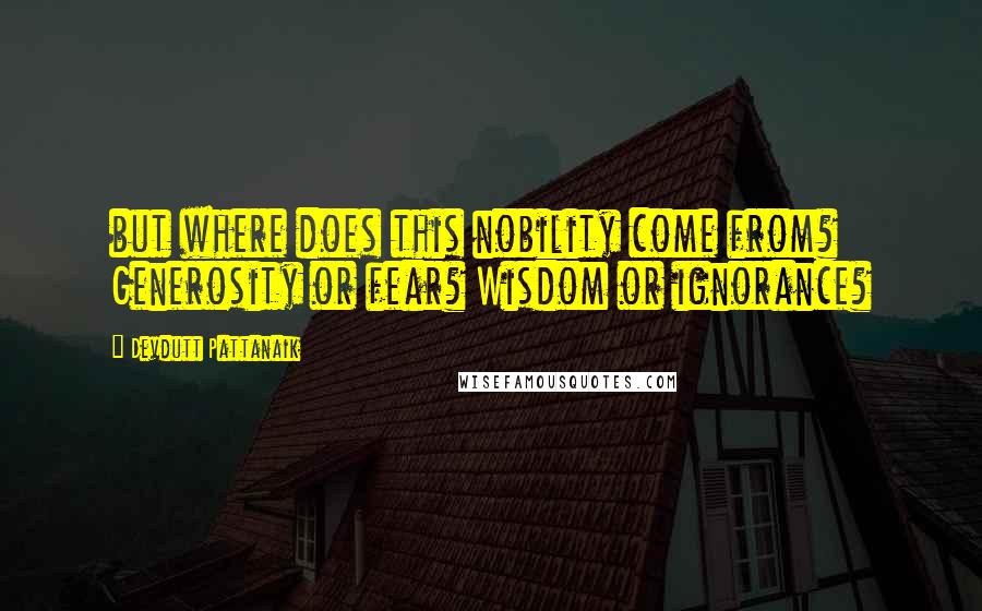Devdutt Pattanaik Quotes: but where does this nobility come from? Generosity or fear? Wisdom or ignorance?
