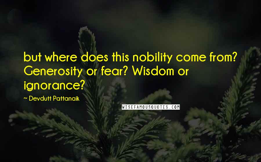 Devdutt Pattanaik Quotes: but where does this nobility come from? Generosity or fear? Wisdom or ignorance?