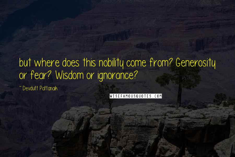 Devdutt Pattanaik Quotes: but where does this nobility come from? Generosity or fear? Wisdom or ignorance?