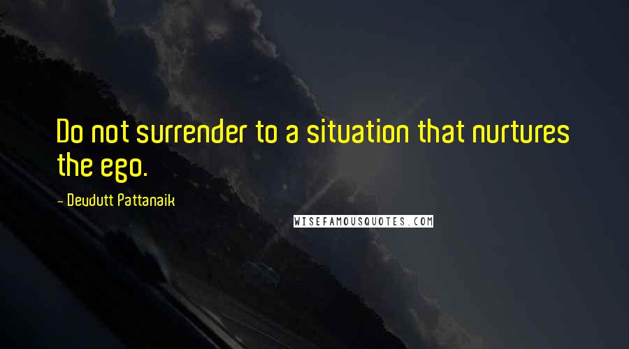 Devdutt Pattanaik Quotes: Do not surrender to a situation that nurtures the ego.