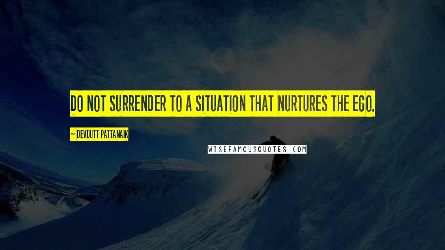 Devdutt Pattanaik Quotes: Do not surrender to a situation that nurtures the ego.