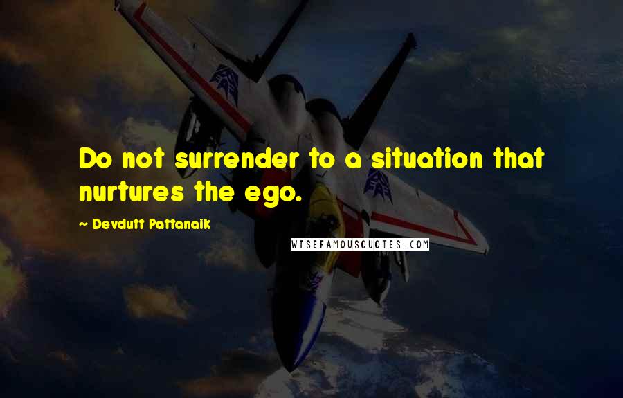 Devdutt Pattanaik Quotes: Do not surrender to a situation that nurtures the ego.