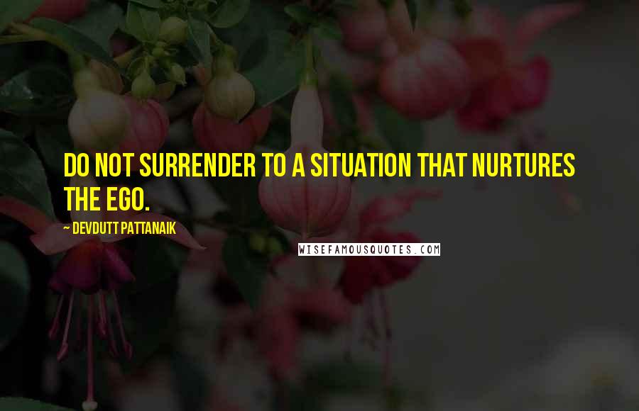 Devdutt Pattanaik Quotes: Do not surrender to a situation that nurtures the ego.