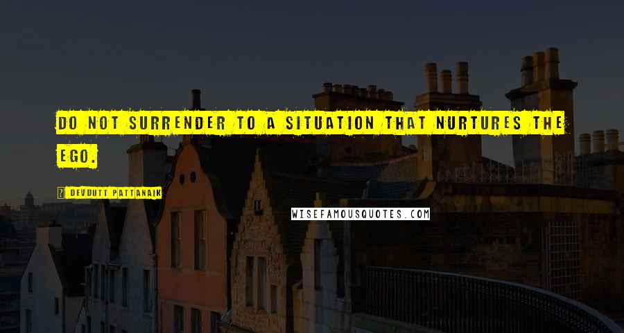 Devdutt Pattanaik Quotes: Do not surrender to a situation that nurtures the ego.