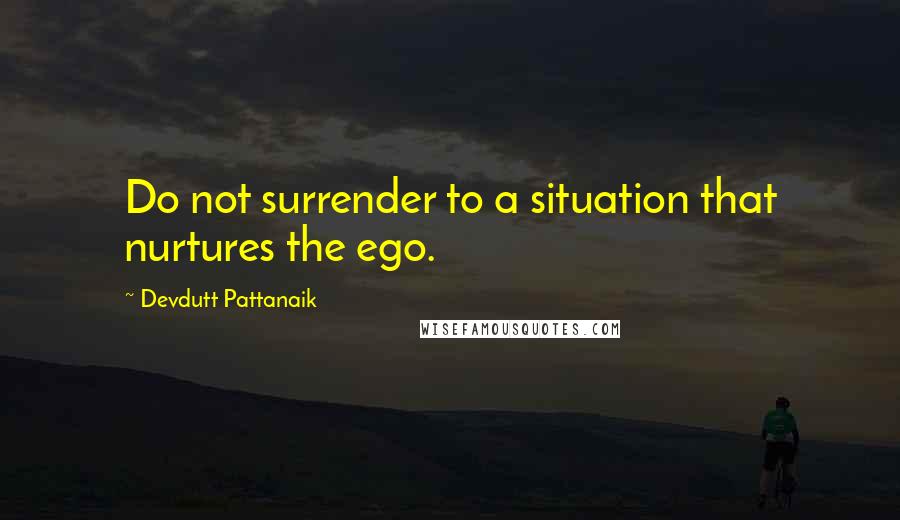 Devdutt Pattanaik Quotes: Do not surrender to a situation that nurtures the ego.