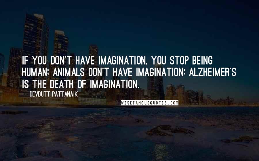 Devdutt Pattanaik Quotes: If you don't have imagination, you stop being human; animals don't have imagination; Alzheimer's is the death of imagination.