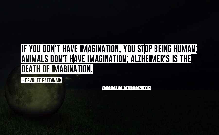 Devdutt Pattanaik Quotes: If you don't have imagination, you stop being human; animals don't have imagination; Alzheimer's is the death of imagination.