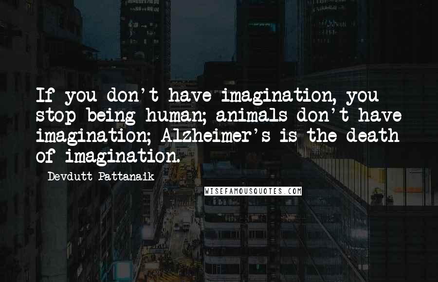 Devdutt Pattanaik Quotes: If you don't have imagination, you stop being human; animals don't have imagination; Alzheimer's is the death of imagination.