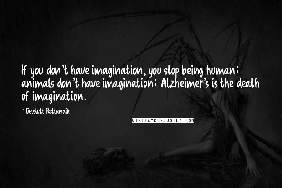 Devdutt Pattanaik Quotes: If you don't have imagination, you stop being human; animals don't have imagination; Alzheimer's is the death of imagination.