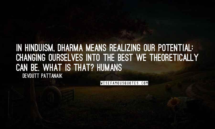 Devdutt Pattanaik Quotes: In Hinduism, dharma means realizing our potential: changing ourselves into the best we theoretically can be. What is that? Humans