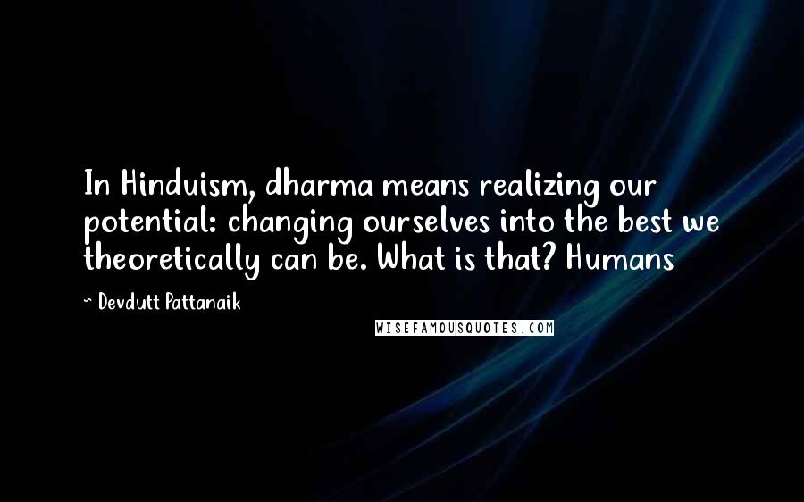 Devdutt Pattanaik Quotes: In Hinduism, dharma means realizing our potential: changing ourselves into the best we theoretically can be. What is that? Humans