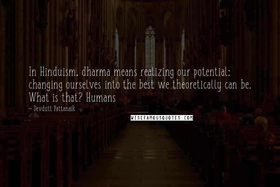 Devdutt Pattanaik Quotes: In Hinduism, dharma means realizing our potential: changing ourselves into the best we theoretically can be. What is that? Humans