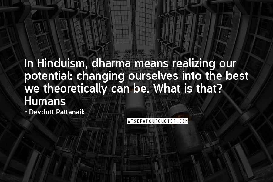 Devdutt Pattanaik Quotes: In Hinduism, dharma means realizing our potential: changing ourselves into the best we theoretically can be. What is that? Humans