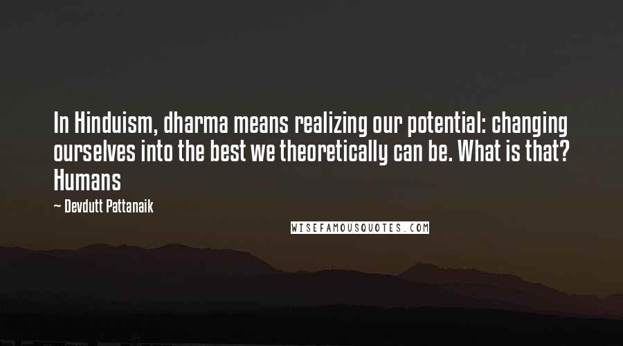 Devdutt Pattanaik Quotes: In Hinduism, dharma means realizing our potential: changing ourselves into the best we theoretically can be. What is that? Humans
