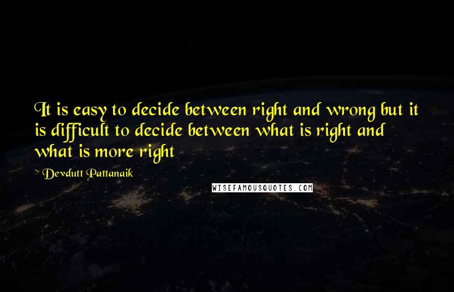Devdutt Pattanaik Quotes: It is easy to decide between right and wrong but it is difficult to decide between what is right and what is more right