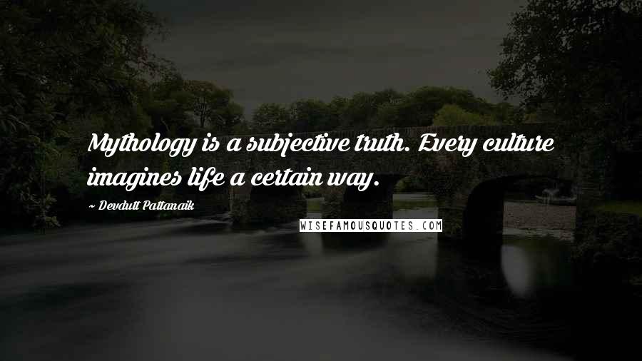 Devdutt Pattanaik Quotes: Mythology is a subjective truth. Every culture imagines life a certain way.