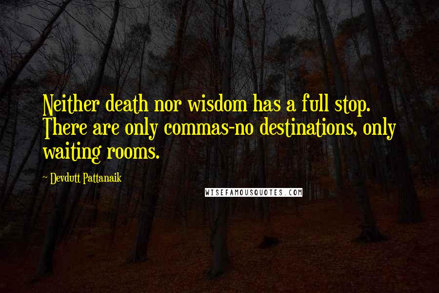 Devdutt Pattanaik Quotes: Neither death nor wisdom has a full stop. There are only commas-no destinations, only waiting rooms.