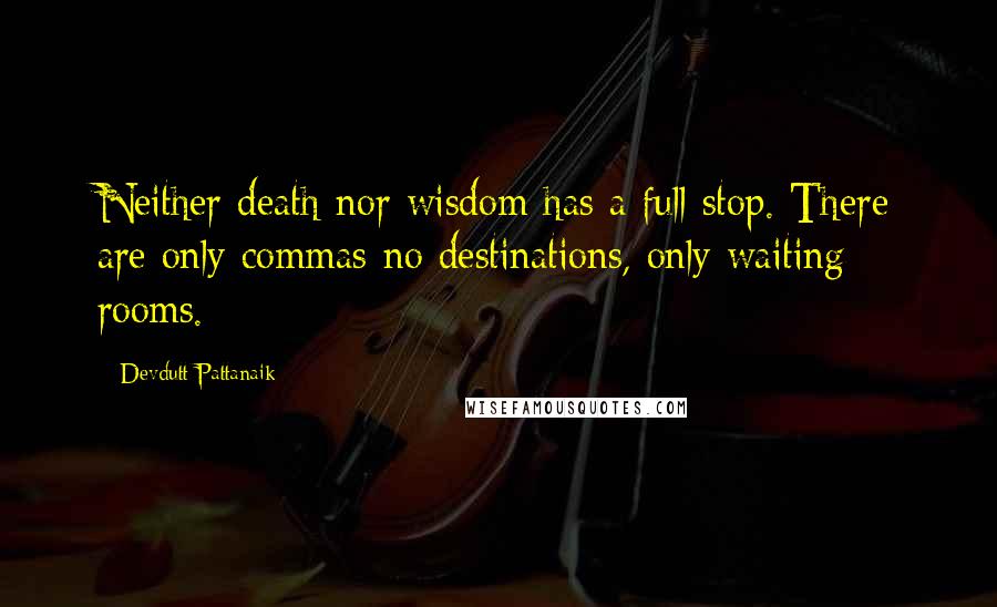Devdutt Pattanaik Quotes: Neither death nor wisdom has a full stop. There are only commas-no destinations, only waiting rooms.