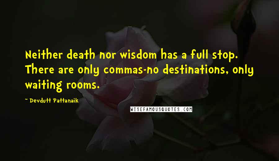 Devdutt Pattanaik Quotes: Neither death nor wisdom has a full stop. There are only commas-no destinations, only waiting rooms.